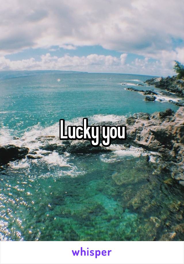 Lucky you