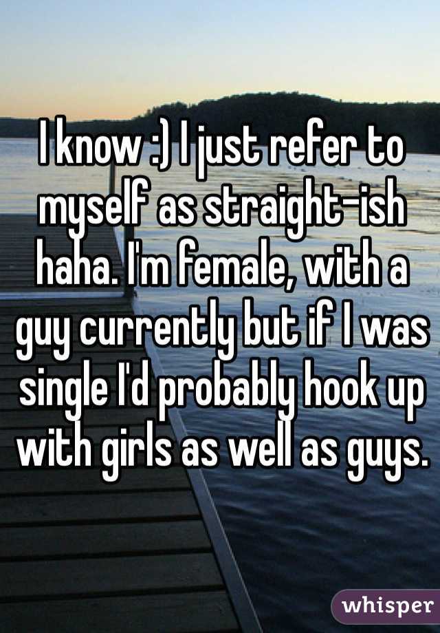 I know :) I just refer to myself as straight-ish haha. I'm female, with a guy currently but if I was single I'd probably hook up with girls as well as guys. 