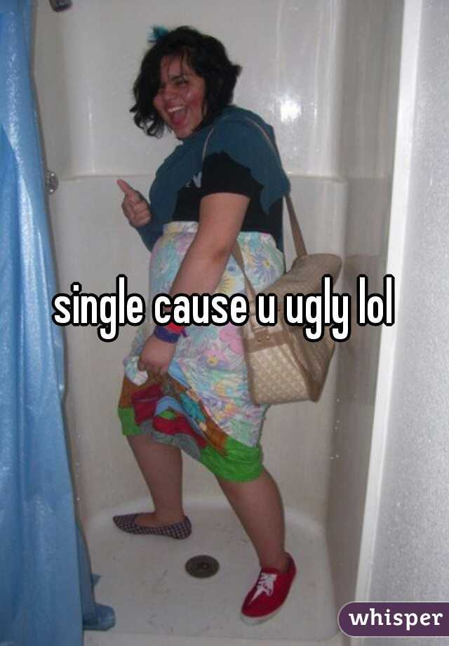 single cause u ugly lol