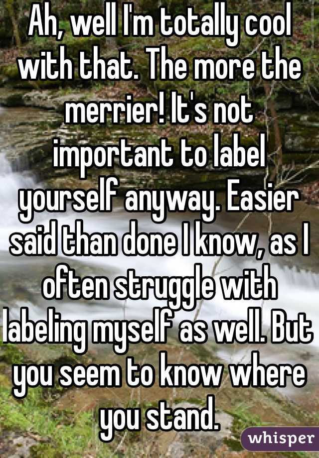 Ah, well I'm totally cool with that. The more the merrier! It's not important to label yourself anyway. Easier said than done I know, as I often struggle with labeling myself as well. But you seem to know where you stand. 