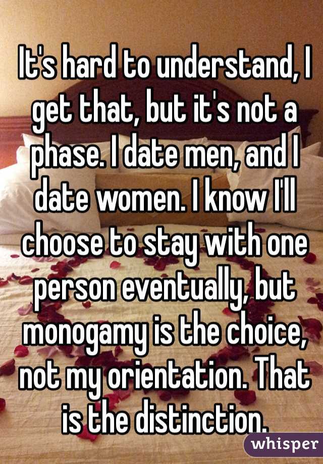 It's hard to understand, I get that, but it's not a phase. I date men, and I date women. I know I'll choose to stay with one person eventually, but monogamy is the choice, not my orientation. That is the distinction. 