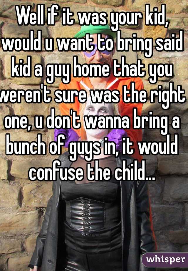 Well if it was your kid, would u want to bring said kid a guy home that you weren't sure was the right one, u don't wanna bring a bunch of guys in, it would confuse the child... 