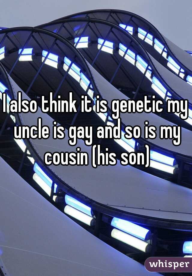 I also think it is genetic my uncle is gay and so is my cousin (his son)