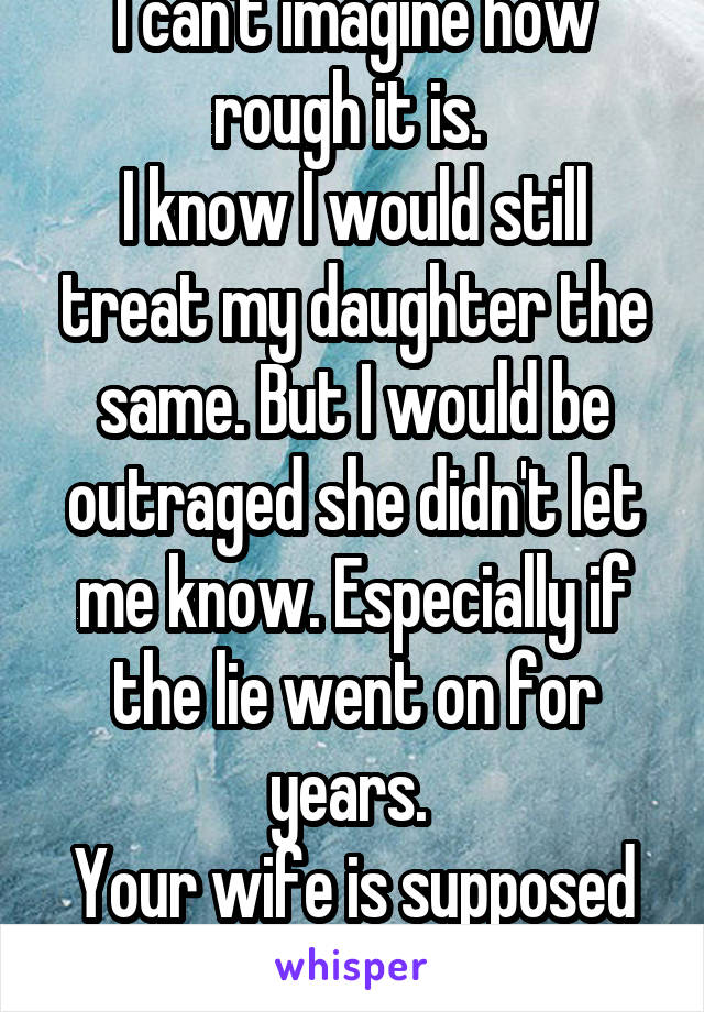 I can't imagine how rough it is. 
I know I would still treat my daughter the same. But I would be outraged she didn't let me know. Especially if the lie went on for years. 
Your wife is supposed to be your soulmate