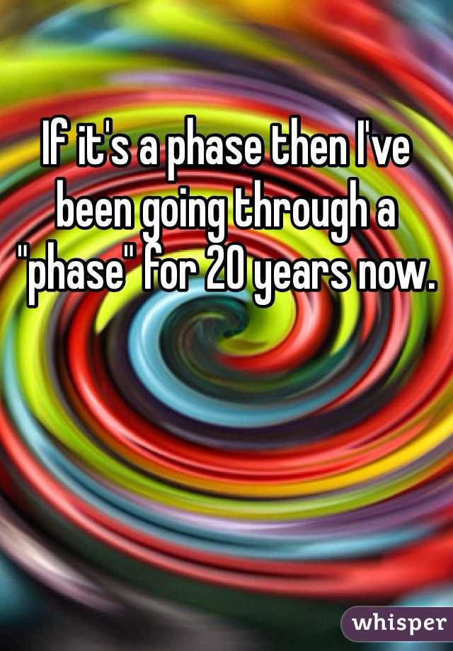 If it's a phase then I've been going through a "phase" for 20 years now. 