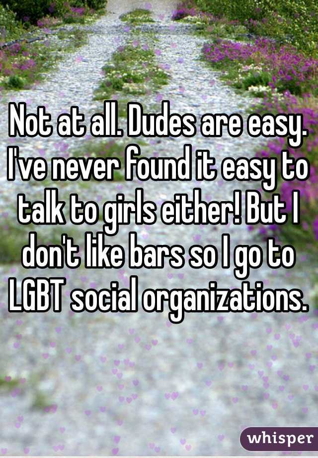 Not at all. Dudes are easy. I've never found it easy to talk to girls either! But I don't like bars so I go to LGBT social organizations.