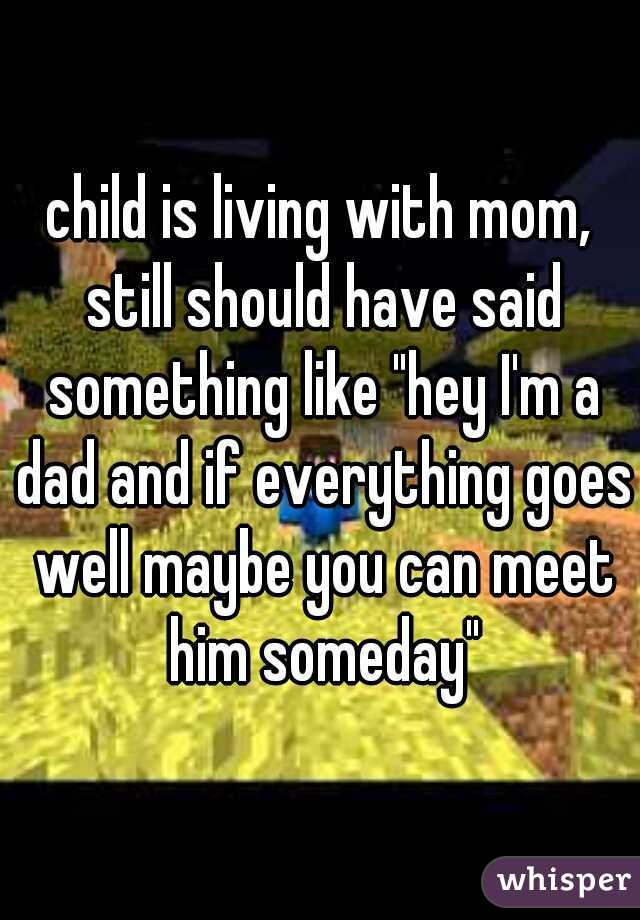 child is living with mom, still should have said something like "hey I'm a dad and if everything goes well maybe you can meet him someday"