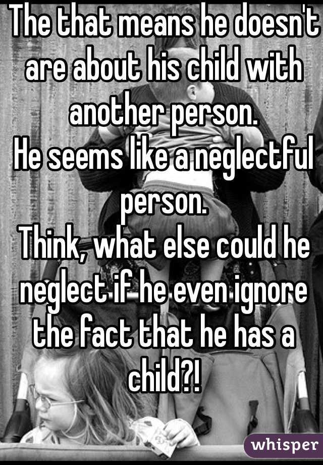 The that means he doesn't are about his child with another person. 
He seems like a neglectful person. 
Think, what else could he neglect if he even ignore the fact that he has a child?!