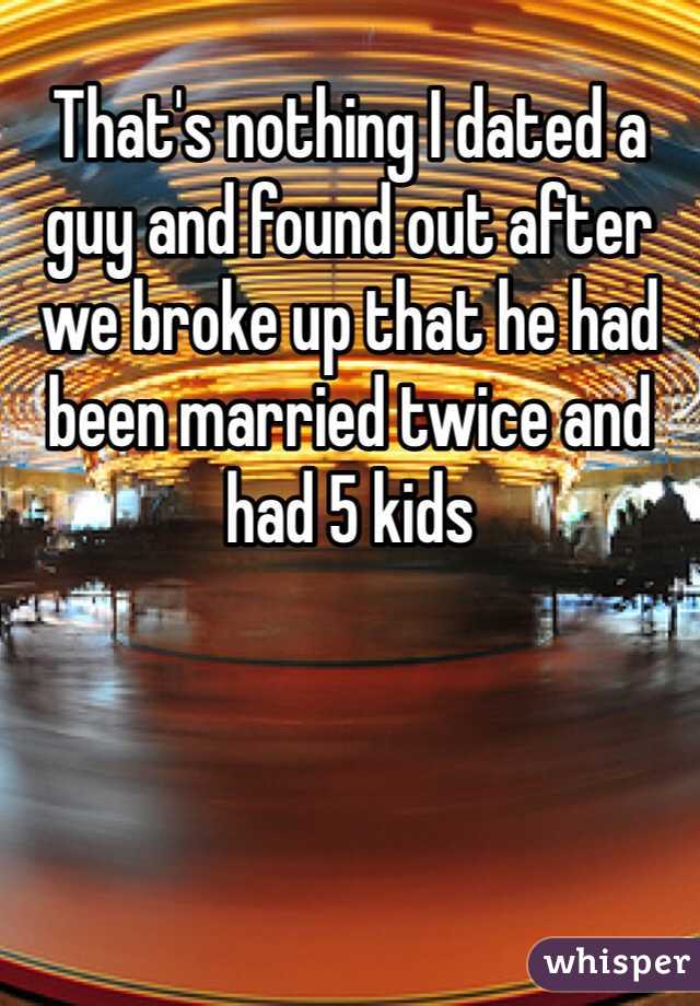 That's nothing I dated a guy and found out after we broke up that he had been married twice and had 5 kids 