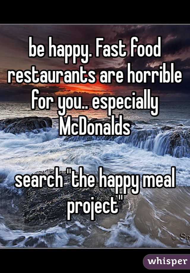 be happy. Fast food restaurants are horrible for you.. especially McDonalds

search "the happy meal project" 