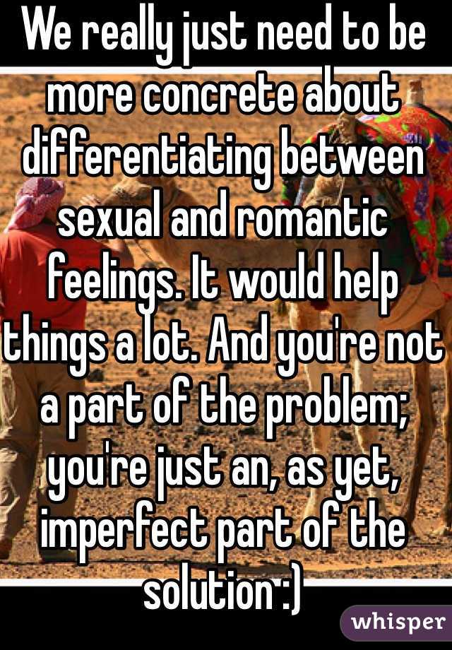 We really just need to be more concrete about differentiating between sexual and romantic feelings. It would help things a lot. And you're not a part of the problem; you're just an, as yet, imperfect part of the solution :)