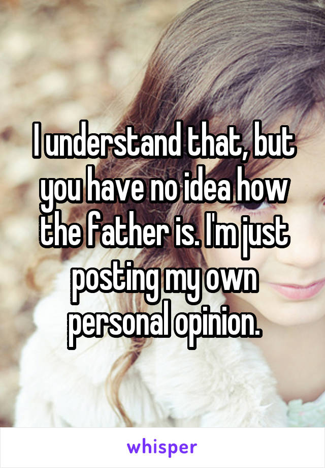 I understand that, but you have no idea how the father is. I'm just posting my own personal opinion.