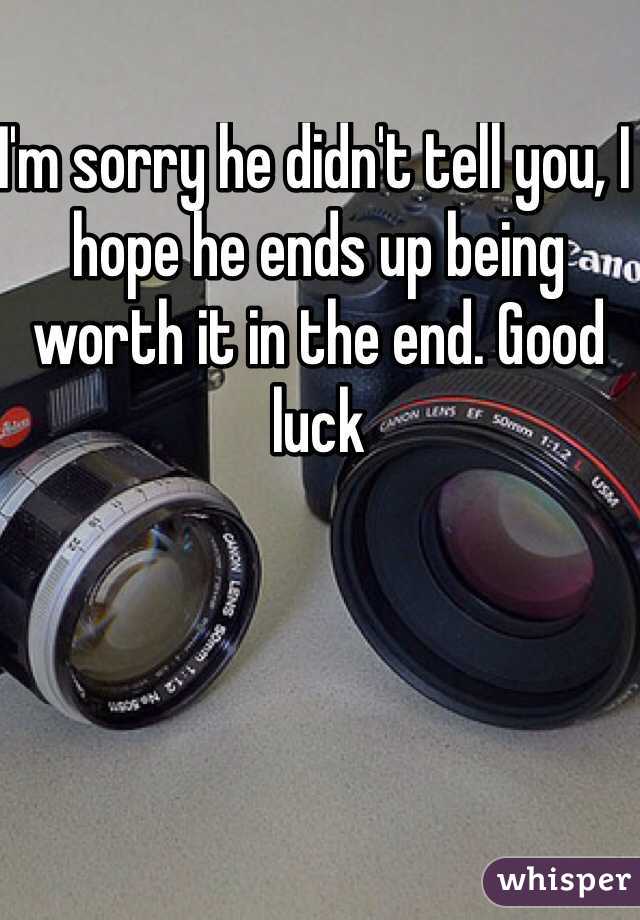 I'm sorry he didn't tell you, I hope he ends up being worth it in the end. Good luck 