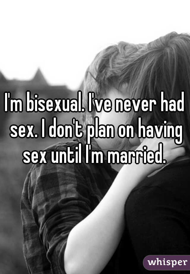 I'm bisexual. I've never had sex. I don't plan on having sex until I'm married. 