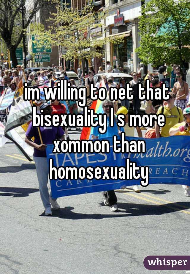 im willing to net that bisexuality I s more xommon than homosexuality