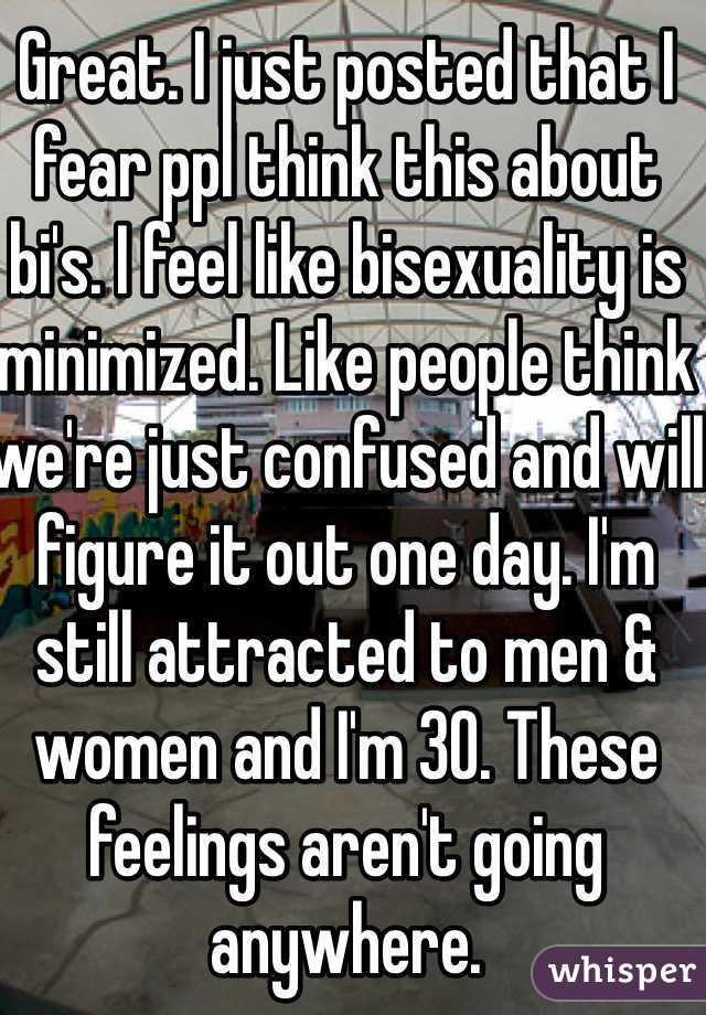 Great. I just posted that I fear ppl think this about bi's. I feel like bisexuality is minimized. Like people think we're just confused and will figure it out one day. I'm still attracted to men & women and I'm 30. These feelings aren't going anywhere. 