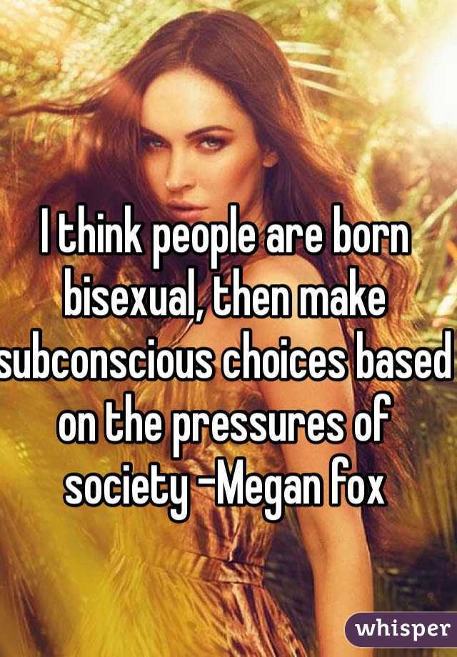 I think people are born bisexual, then make subconscious choices based on the pressures of society -Megan fox