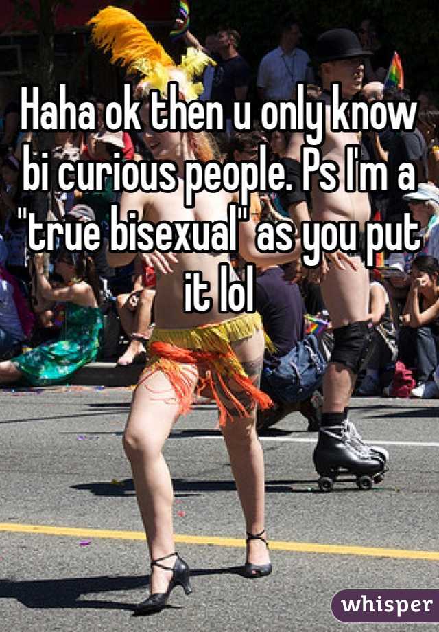 Haha ok then u only know bi curious people. Ps I'm a "true bisexual" as you put it lol