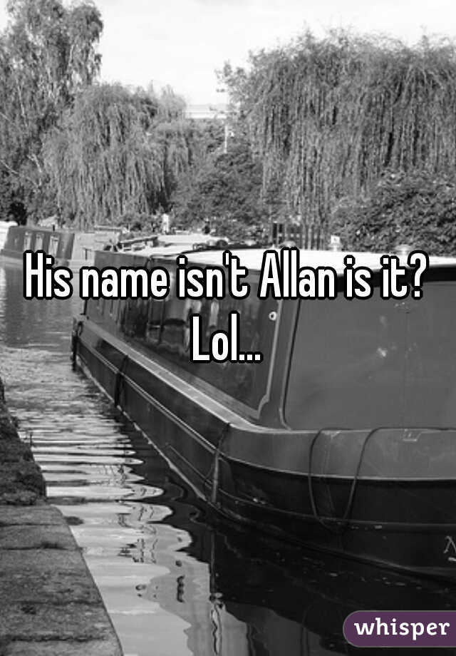 His name isn't Allan is it? Lol... 