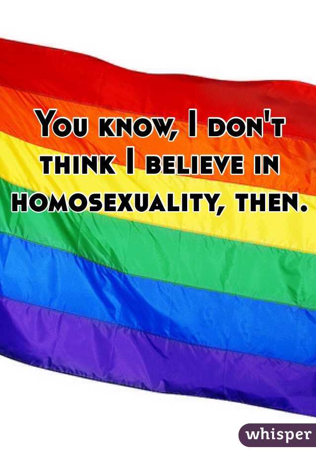 You know, I don't think I believe in homosexuality, then. 