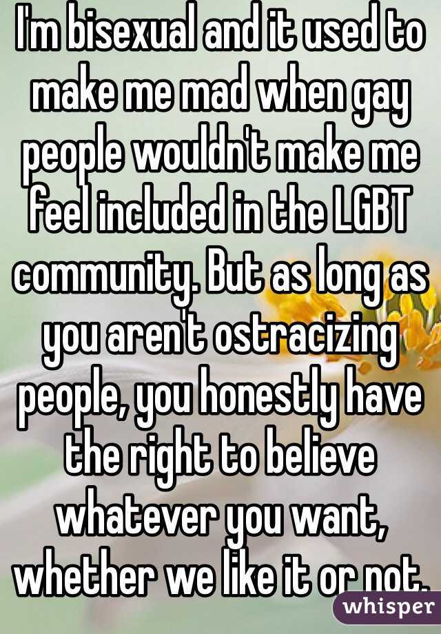 I'm bisexual and it used to make me mad when gay people wouldn't make me feel included in the LGBT community. But as long as you aren't ostracizing people, you honestly have the right to believe whatever you want, whether we like it or not. 