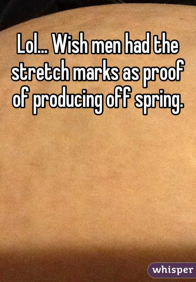 Lol... Wish men had the stretch marks as proof of producing off spring. 