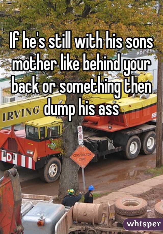 If he's still with his sons mother like behind your back or something then dump his ass