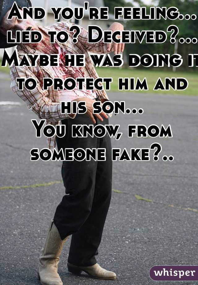 And you're feeling... lied to? Deceived?... Maybe he was doing it to protect him and his son... 
You know, from someone fake?..