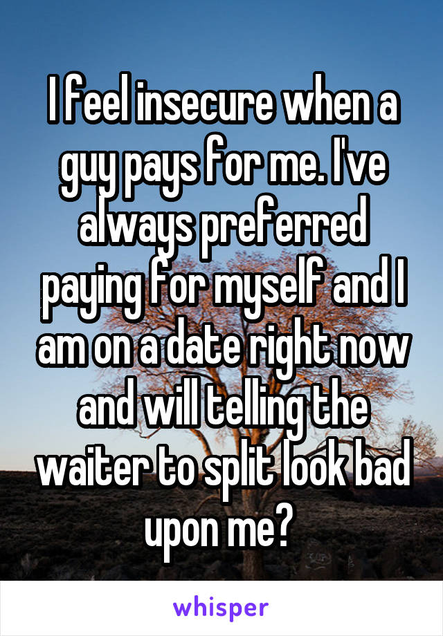 I feel insecure when a guy pays for me. I've always preferred paying for myself and I am on a date right now and will telling the waiter to split look bad upon me? 
