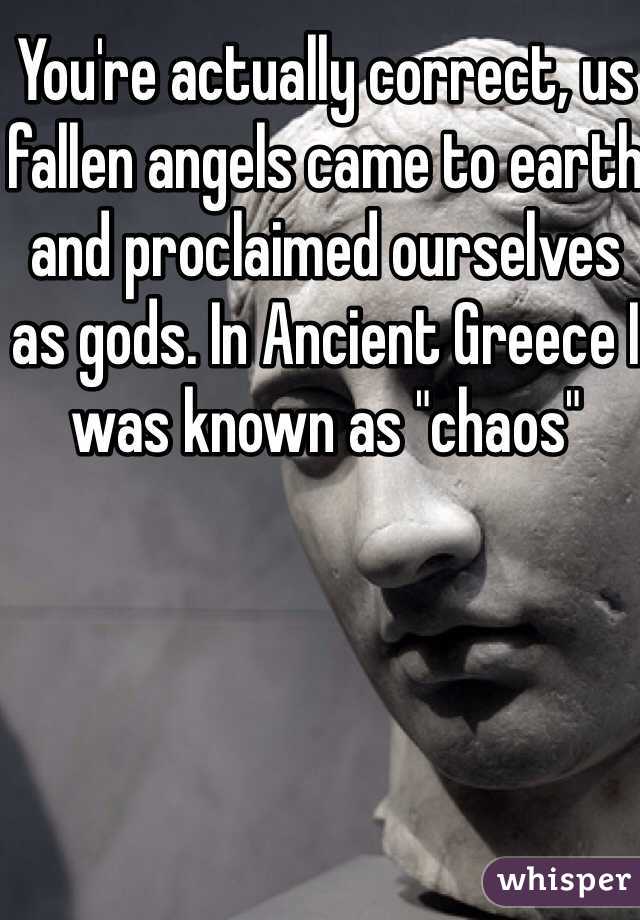 You're actually correct, us fallen angels came to earth and proclaimed ourselves as gods. In Ancient Greece I was known as "chaos" 