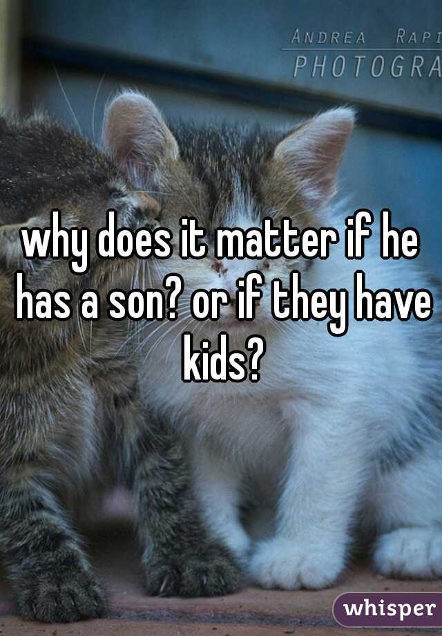 why does it matter if he has a son? or if they have kids?