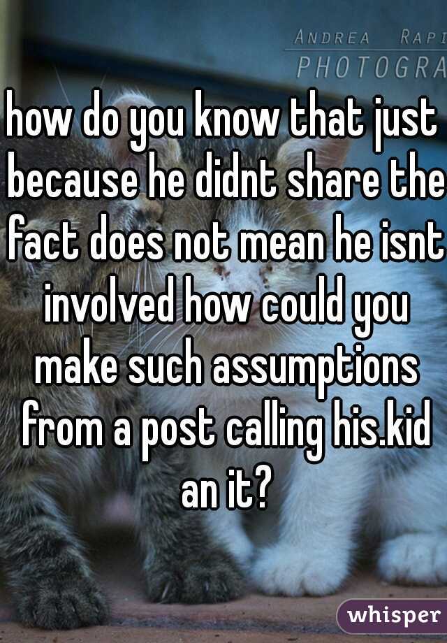 how do you know that just because he didnt share the fact does not mean he isnt involved how could you make such assumptions from a post calling his.kid an it?