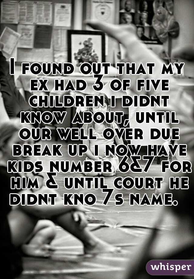 I found out that my ex had 3 of five children i didnt know about, until our well over due break up i now have kids number 6&7 for him & until court he didnt kno 7s name.  