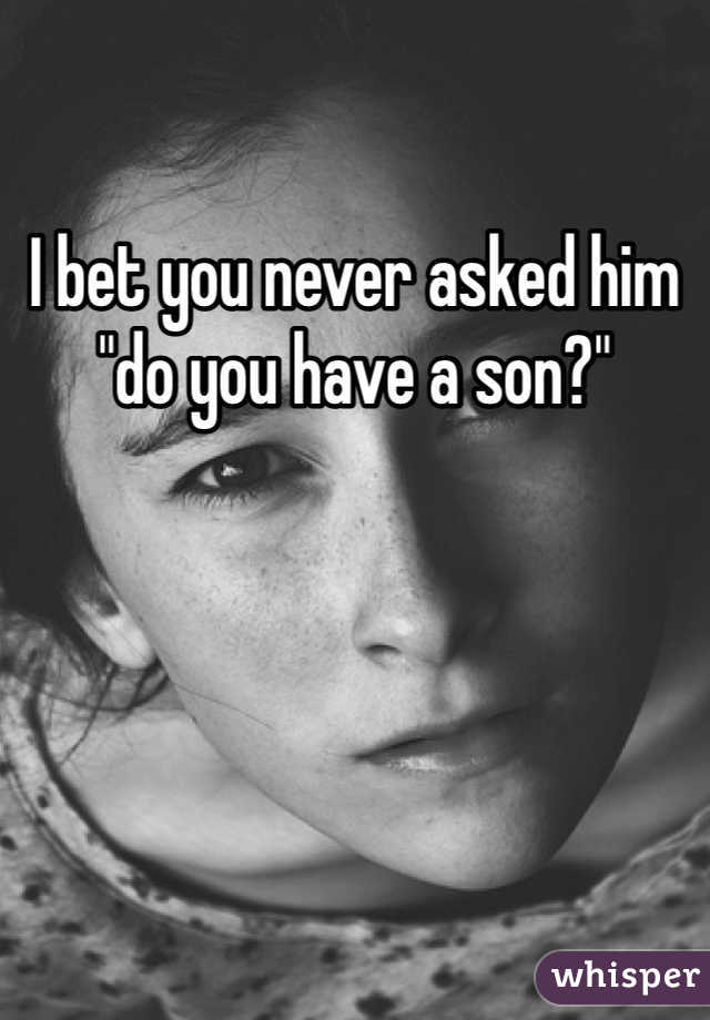 I bet you never asked him "do you have a son?"