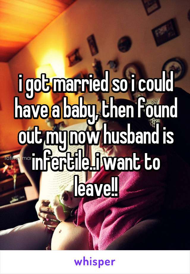 i got married so i could have a baby, then found out my now husband is infertile..i want to leave!!