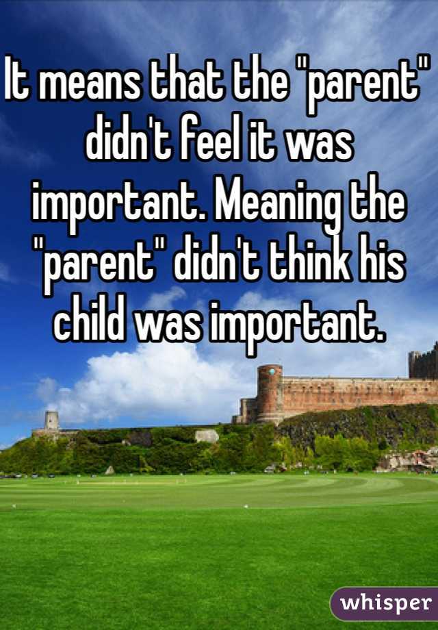 It means that the "parent" didn't feel it was important. Meaning the "parent" didn't think his child was important. 