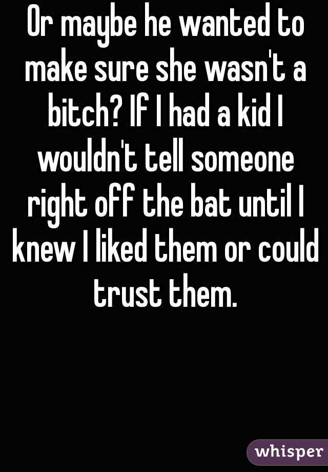 Or maybe he wanted to make sure she wasn't a bitch? If I had a kid I wouldn't tell someone right off the bat until I knew I liked them or could trust them. 