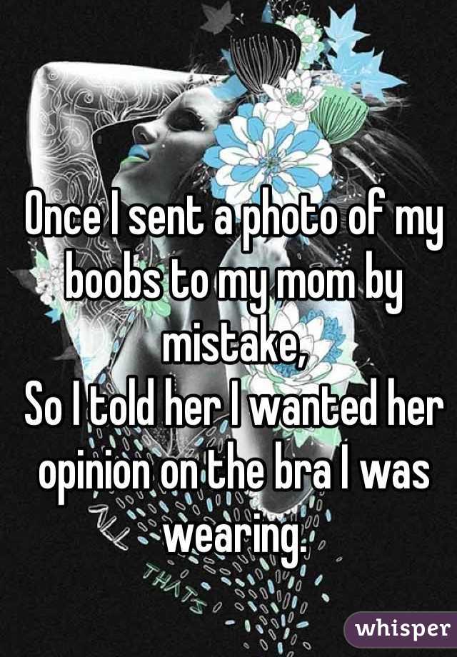 Once I sent a photo of my boobs to my mom by mistake, 
So I told her I wanted her opinion on the bra I was wearing.