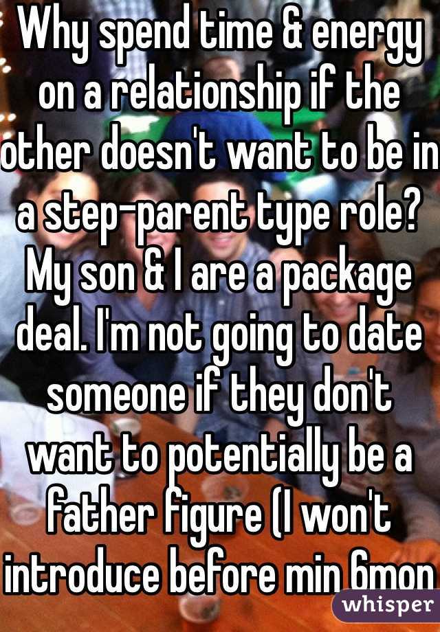 Why spend time & energy on a relationship if the other doesn't want to be in a step-parent type role? My son & I are a package deal. I'm not going to date someone if they don't want to potentially be a father figure (I won't introduce before min 6mon dating)