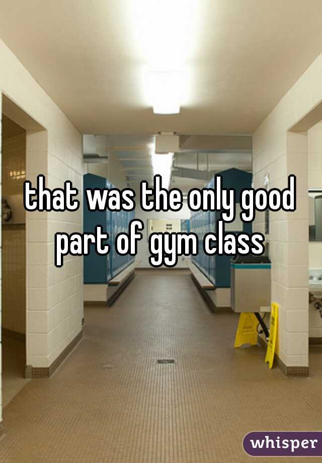 that was the only good part of gym class 