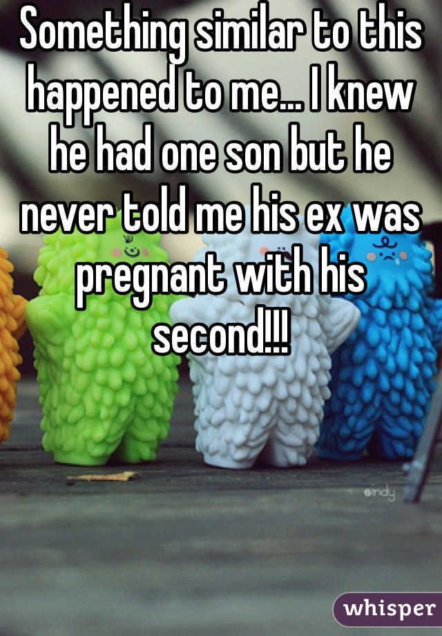 Something similar to this happened to me... I knew he had one son but he never told me his ex was pregnant with his second!!! 