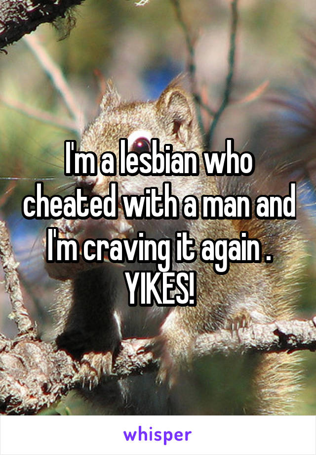 I'm a lesbian who cheated with a man and I'm craving it again . YIKES!