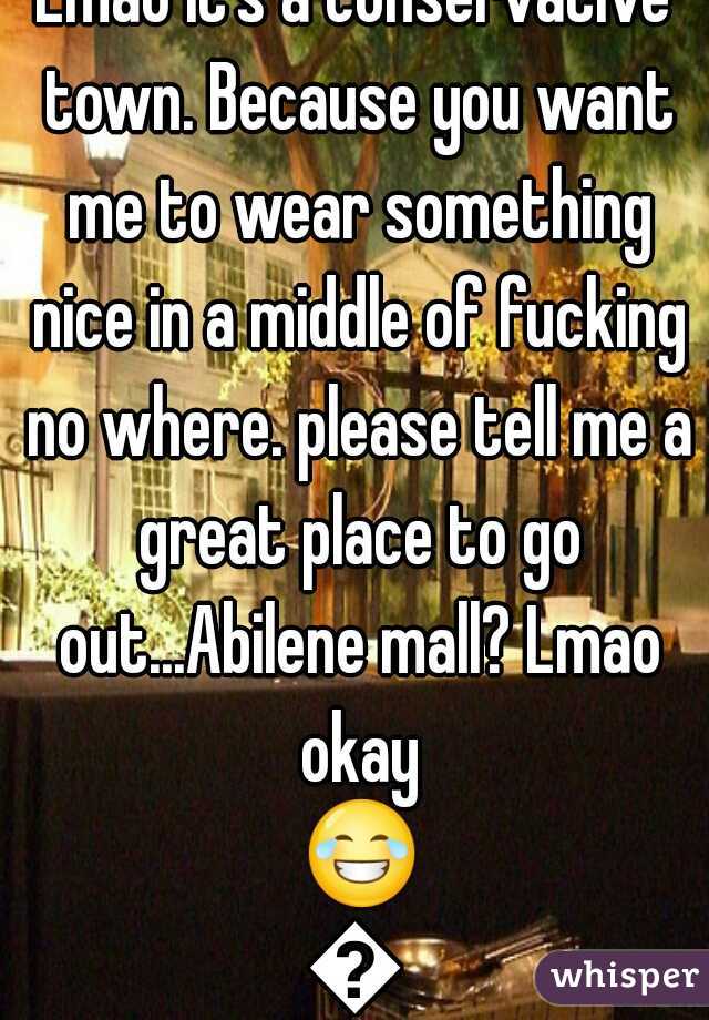 Lmao it's a conservative town. Because you want me to wear something nice in a middle of fucking no where. please tell me a great place to go out...Abilene mall? Lmao okay 😂😂
