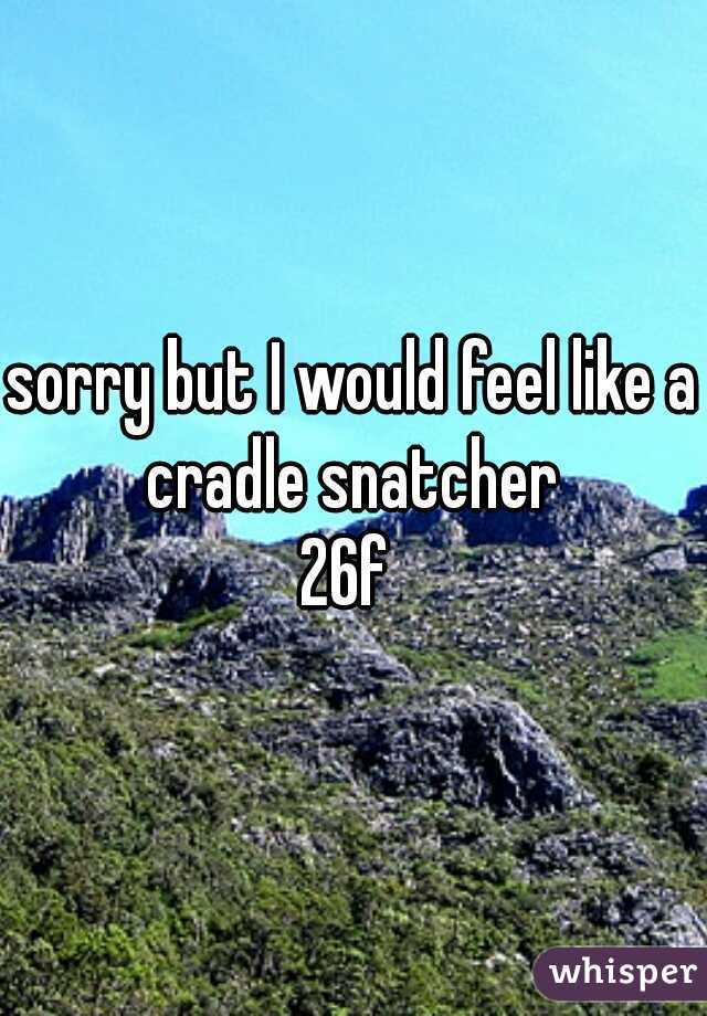 sorry but I would feel like a cradle snatcher 
26f 
