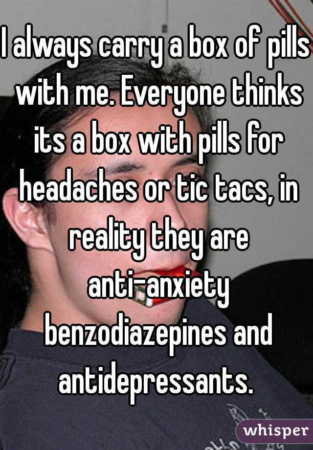 I always carry a box of pills with me. Everyone thinks its a box with pills for headaches or tic tacs, in reality they are anti-anxiety benzodiazepines and antidepressants. 