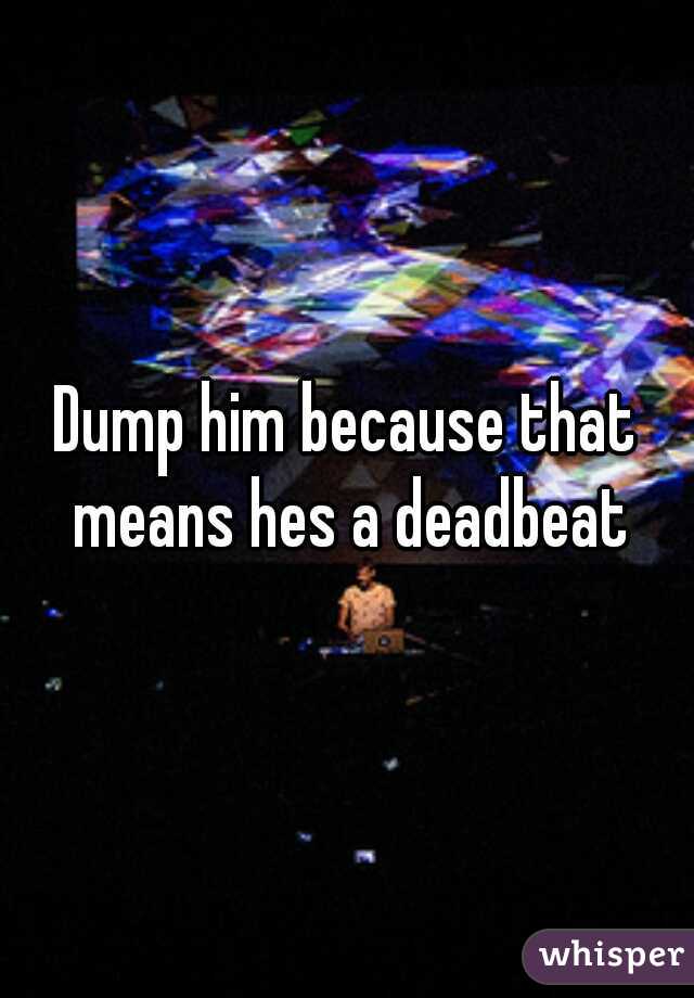 Dump him because that means hes a deadbeat