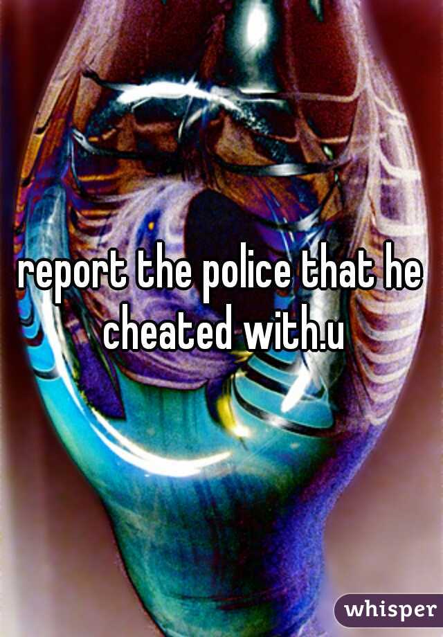 report the police that he cheated with.u