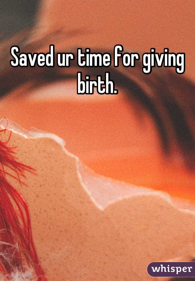 Saved ur time for giving birth.