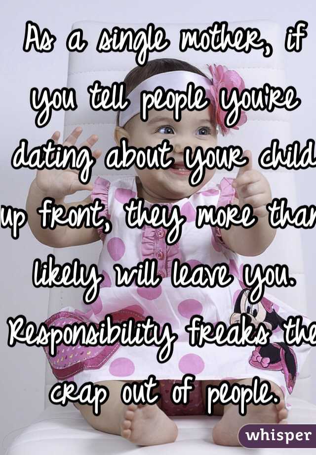 As a single mother, if you tell people you're dating about your child up front, they more than likely will leave you. Responsibility freaks the crap out of people.