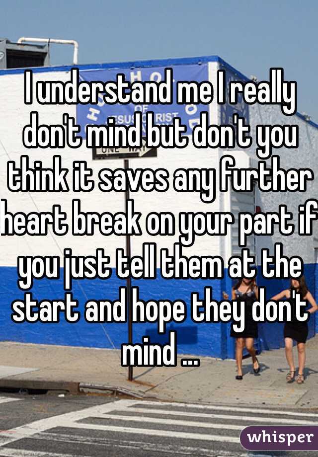 I understand me I really don't mind but don't you think it saves any further heart break on your part if you just tell them at the start and hope they don't mind ...